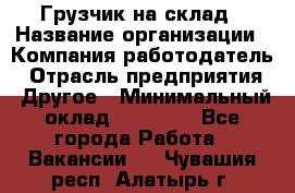 Грузчик на склад › Название организации ­ Компания-работодатель › Отрасль предприятия ­ Другое › Минимальный оклад ­ 14 000 - Все города Работа » Вакансии   . Чувашия респ.,Алатырь г.